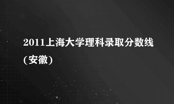 2011上海大学理科录取分数线(安徽)