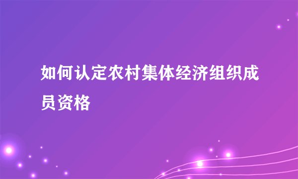 如何认定农村集体经济组织成员资格