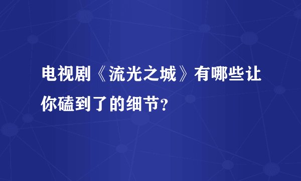 电视剧《流光之城》有哪些让你磕到了的细节?