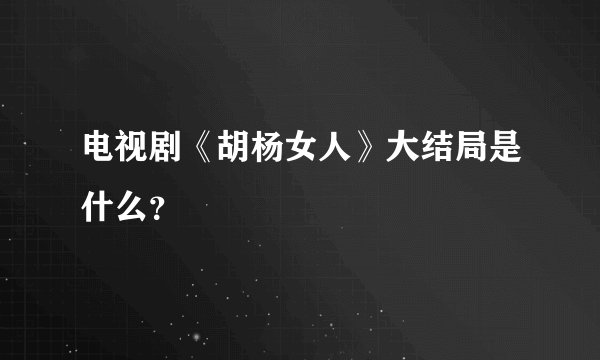 电视剧《胡杨女人》大结局是什么？
