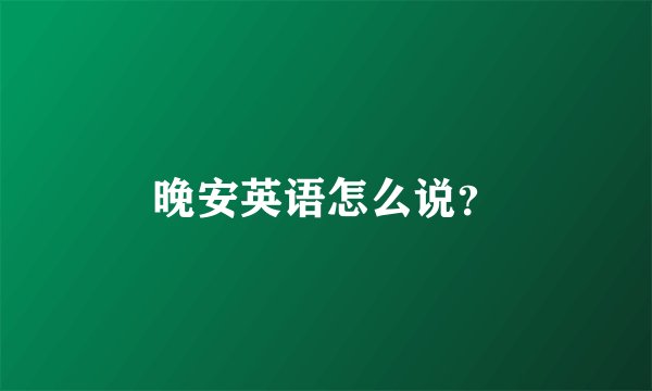 晚安英语怎么说？