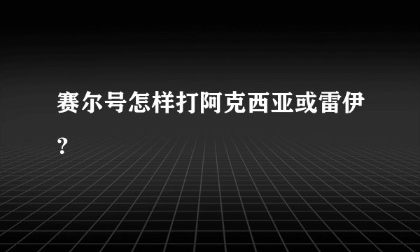 赛尔号怎样打阿克西亚或雷伊?