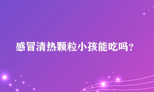 感冒清热颗粒小孩能吃吗？