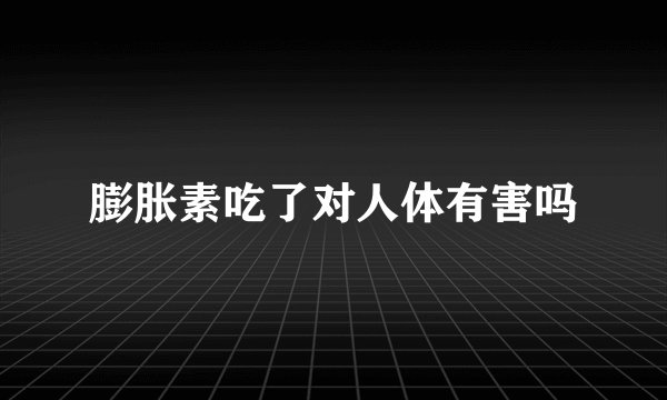 膨胀素吃了对人体有害吗