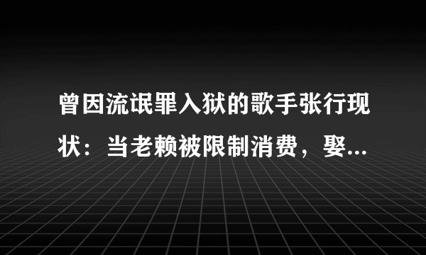 曾因流氓罪入狱的歌手张行现状：当老赖被限制消费，娶小27岁娇妻