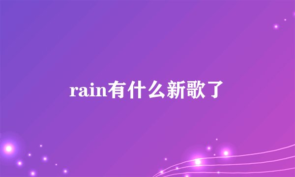 rain有什么新歌了