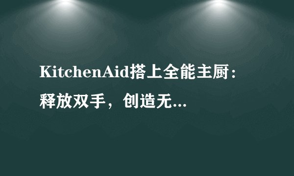 KitchenAid搭上全能主厨：释放双手，创造无限想象力