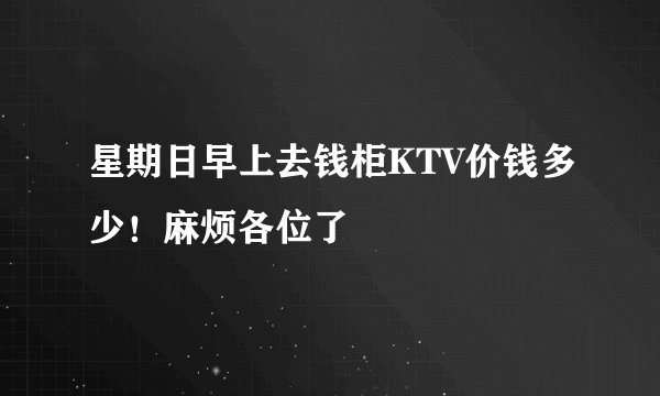 星期日早上去钱柜KTV价钱多少！麻烦各位了