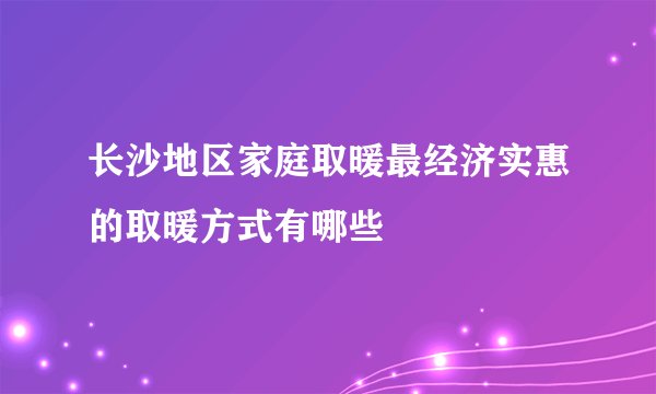 长沙地区家庭取暖最经济实惠的取暖方式有哪些
