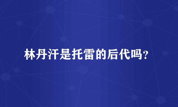 林丹汗是托雷的后代吗?