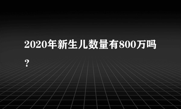 2020年新生儿数量有800万吗？