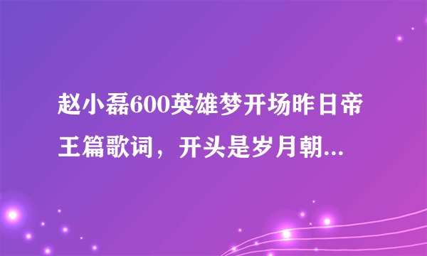 赵小磊600英雄梦开场昨日帝王篇歌词,开头是岁月朝朝,英雄多寂寥,一入江湖……后面全部