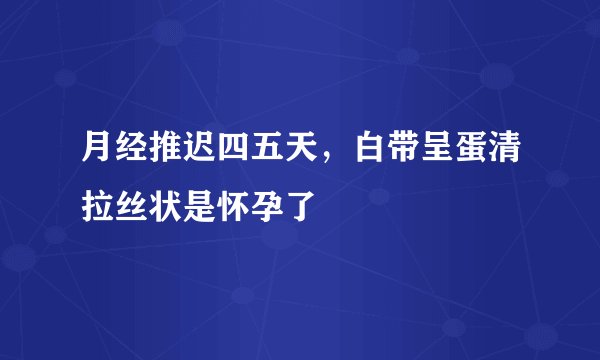 月经推迟四五天，白带呈蛋清拉丝状是怀孕了
