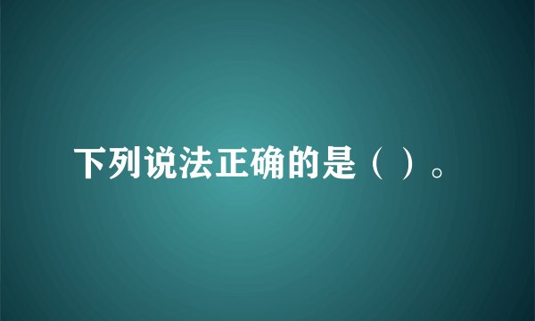 下列说法正确的是（）。