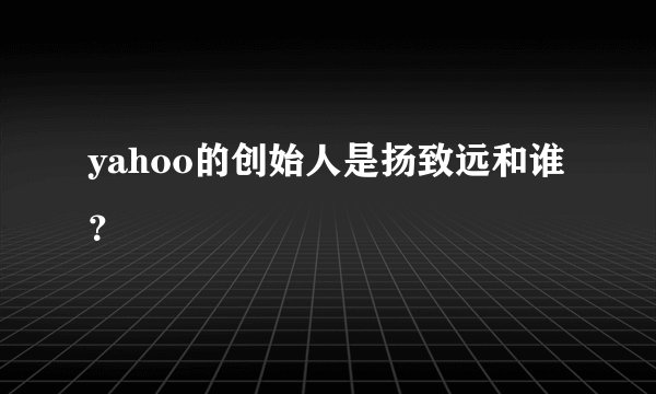 yahoo的创始人是扬致远和谁？