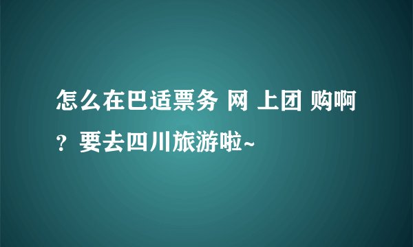 怎么在巴适票务 网 上团 购啊？要去四川旅游啦~