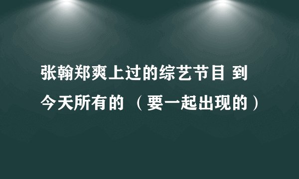 张翰郑爽上过的综艺节目 到今天所有的 （要一起出现的）