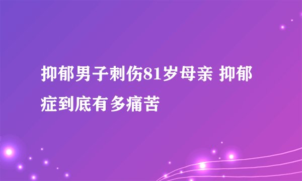 抑郁男子刺伤81岁母亲 抑郁症到底有多痛苦