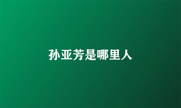 孙亚芳是哪里人