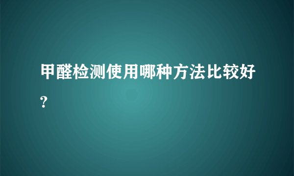 甲醛检测使用哪种方法比较好?
