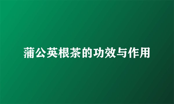 蒲公英根茶的功效与作用