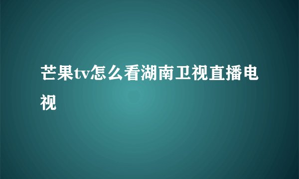 芒果tv怎么看湖南卫视直播电视