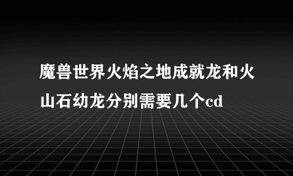 魔兽世界火焰之地成就龙和火山石幼龙分别需要几个cd