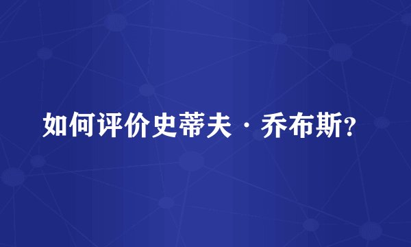 如何评价史蒂夫·乔布斯？