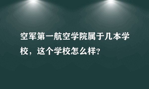空军第一航空学院属于几本学校，这个学校怎么样？