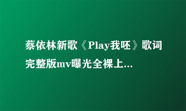 蔡依林新歌《Play我呸》歌词完整版mv曝光全裸上阵被打马赛克