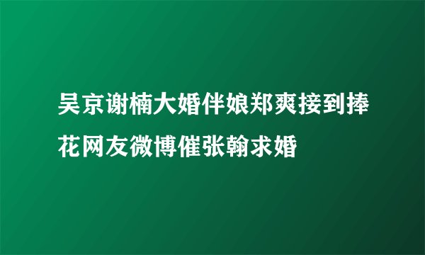吴京谢楠大婚伴娘郑爽接到捧花网友微博催张翰求婚