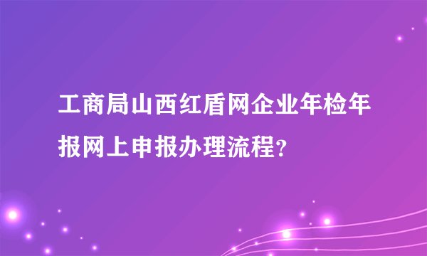 工商局山西红盾网企业年检年报网上申报办理流程?