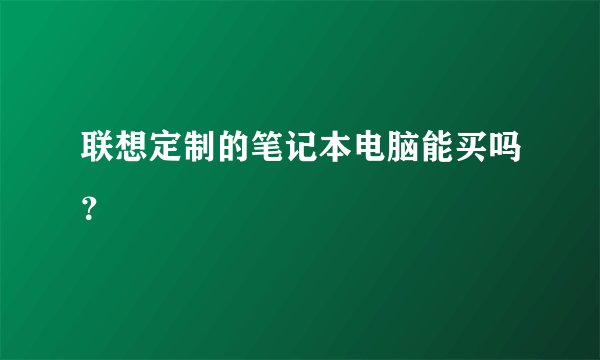 联想定制的笔记本电脑能买吗？