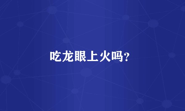 吃龙眼上火吗?