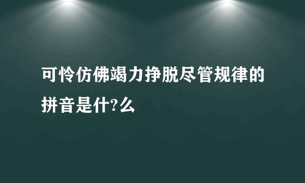 可怜仿佛竭力挣脱尽管规律的拼音是什?么