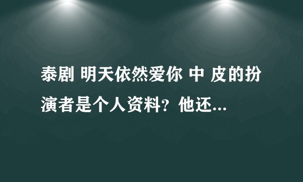 泰剧 明天依然爱你 中 皮的扮演者是个人资料?他还演过 爱在路上