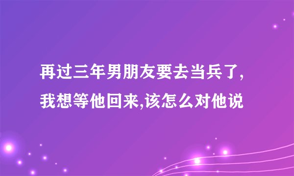 再过三年男朋友要去当兵了,我想等他回来,该怎么对他说