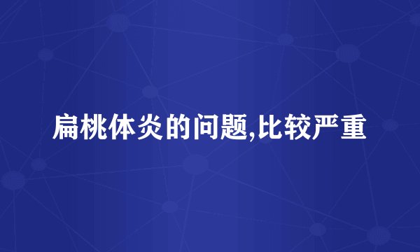 扁桃体炎的问题,比较严重