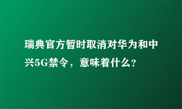 瑞典官方暂时取消对华为和中兴5G禁令，意味着什么？