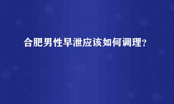 合肥男性早泄应该如何调理?