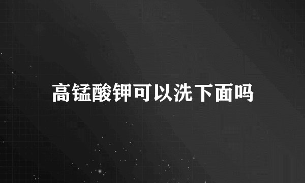 高锰酸钾可以洗下面吗