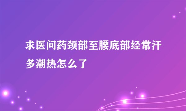 求医问药颈部至腰底部经常汗多潮热怎么了