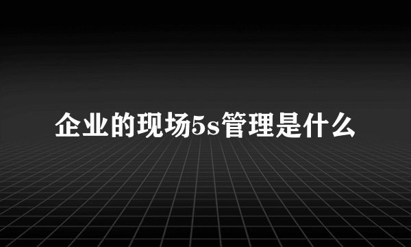 企业的现场5s管理是什么