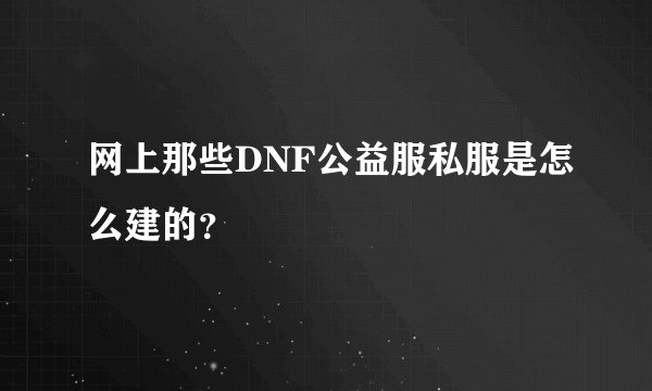 网上那些DNF公益服私服是怎么建的？