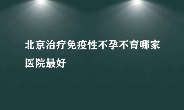 北京治疗免疫性不孕不育哪家医院最好