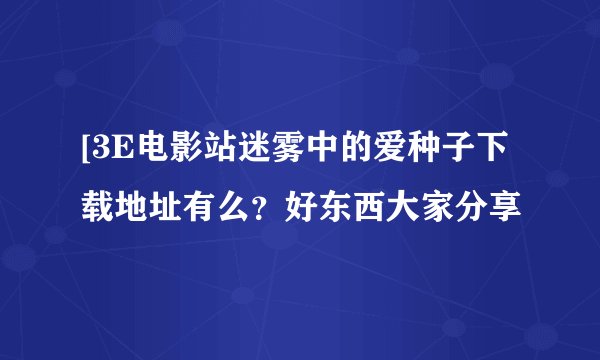 [3E电影站迷雾中的爱种子下载地址有么？好东西大家分享