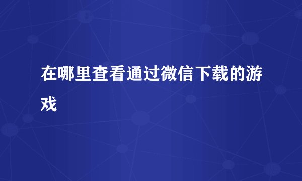 在哪里查看通过微信下载的游戏