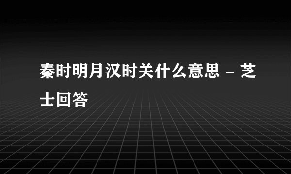 秦时明月汉时关什么意思 - 芝士回答