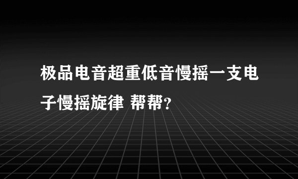 极品电音超重低音慢摇一支电子慢摇旋律 帮帮？