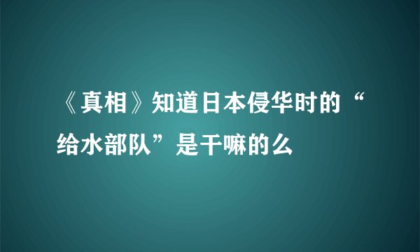 《真相》知道日本侵华时的“给水部队”是干嘛的么